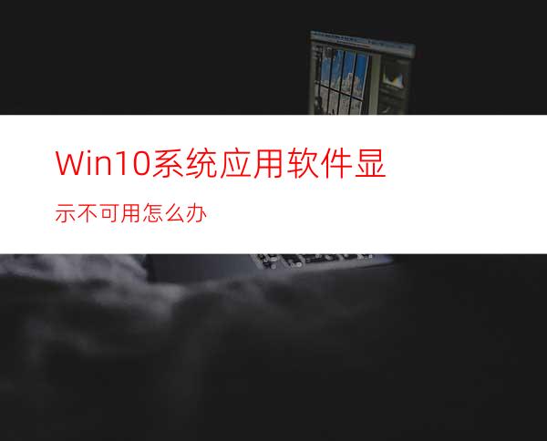 Win10系统应用软件显示不可用怎么办