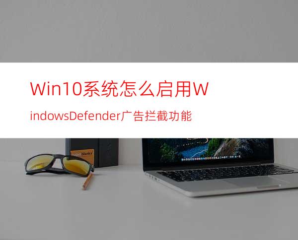 Win10系统怎么启用WindowsDefender广告拦截功能?