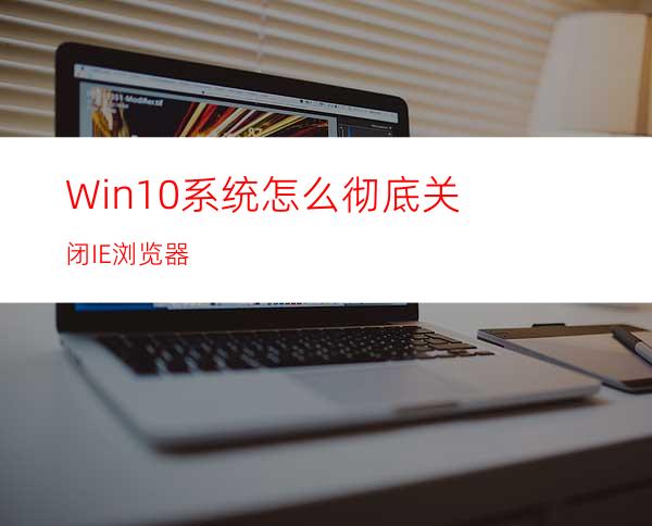 Win10系统怎么彻底关闭IE浏览器