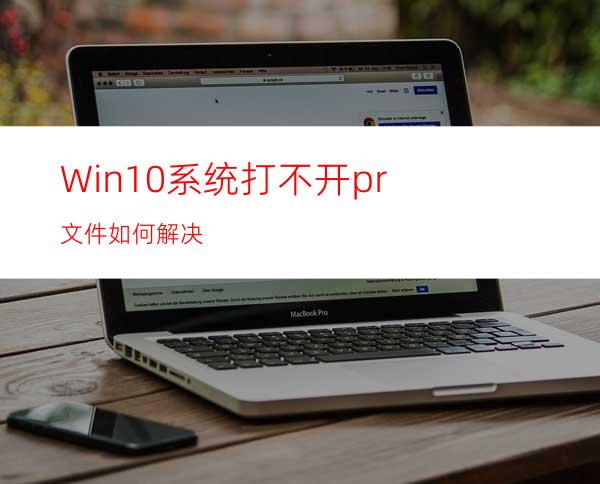 Win10系统打不开pr文件如何解决