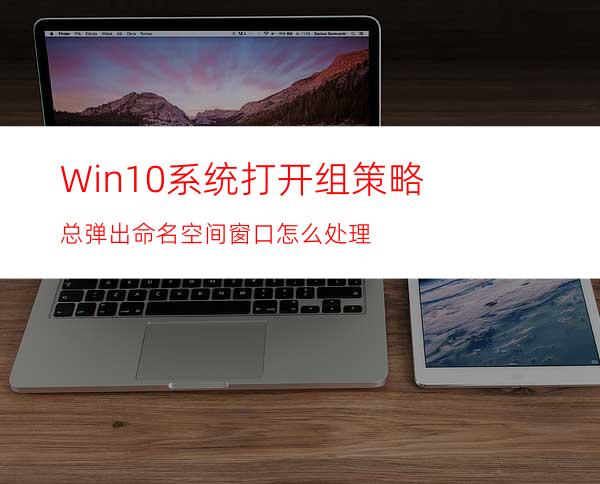 Win10系统打开组策略总弹出命名空间窗口怎么处理?