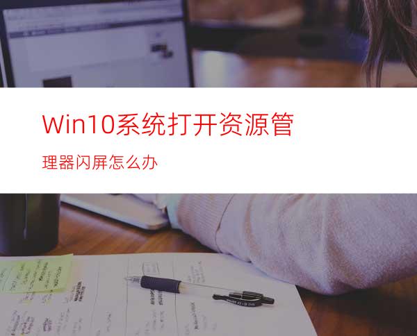 Win10系统打开资源管理器闪屏怎么办?