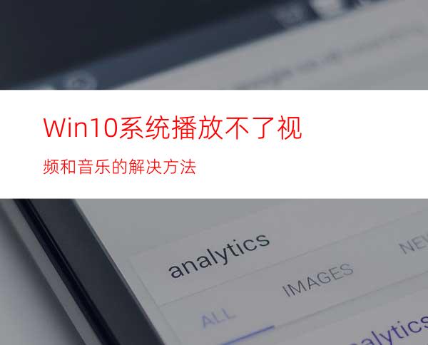 Win10系统播放不了视频和音乐的解决方法
