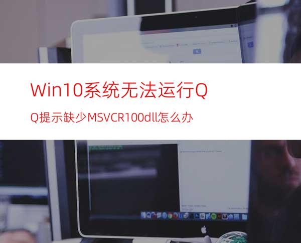 Win10系统无法运行QQ提示缺少MSVCR100.dll怎么办?