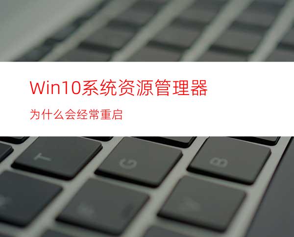 Win10系统资源管理器为什么会经常重启
