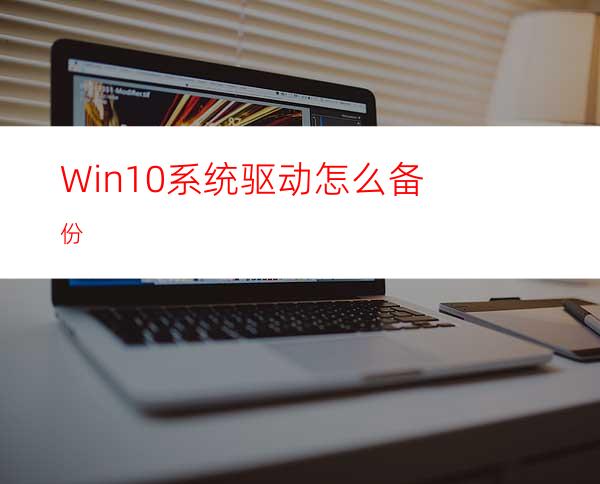 Win10系统驱动怎么备份?