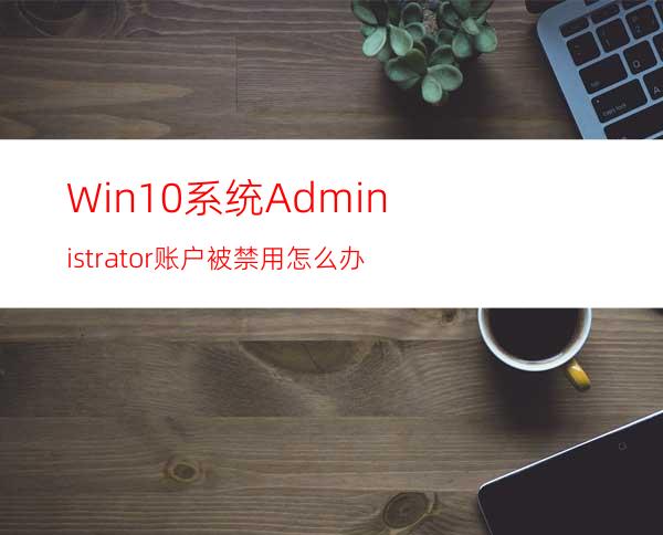 Win10系统Administrator账户被禁用怎么办