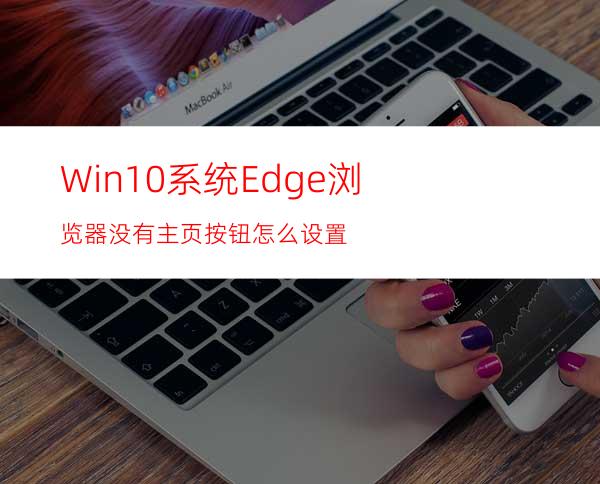 Win10系统Edge浏览器没有主页按钮怎么设置?