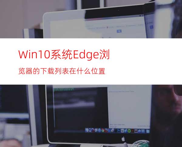 Win10系统Edge浏览器的下载列表在什么位置?