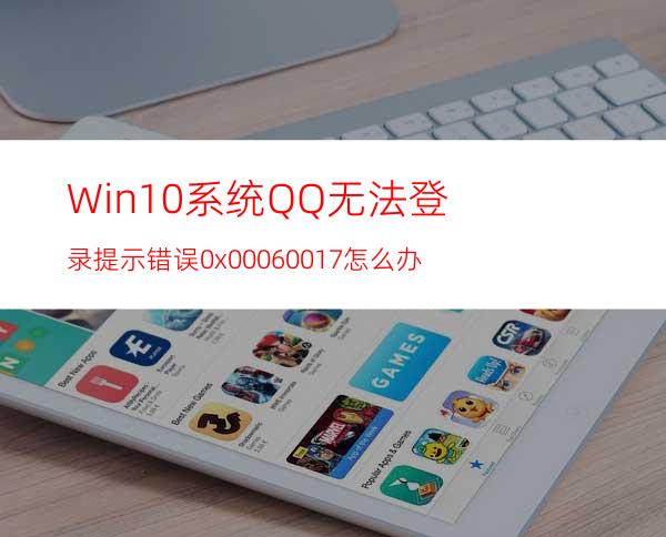 Win10系统QQ无法登录提示错误0x00060017怎么办?