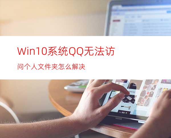 Win10系统QQ无法访问个人文件夹怎么解决
