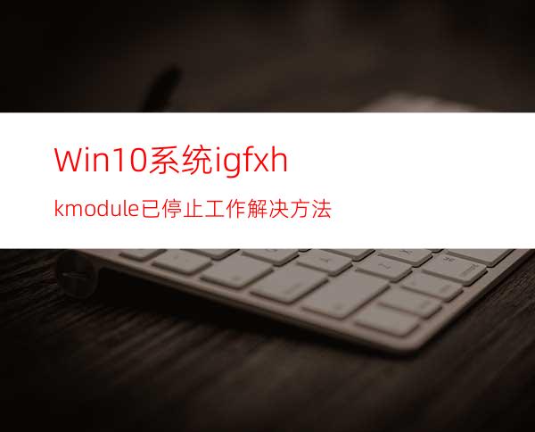 Win10系统igfxhkmodule已停止工作解决方法