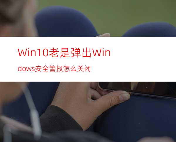 Win10老是弹出Windows安全警报怎么关闭