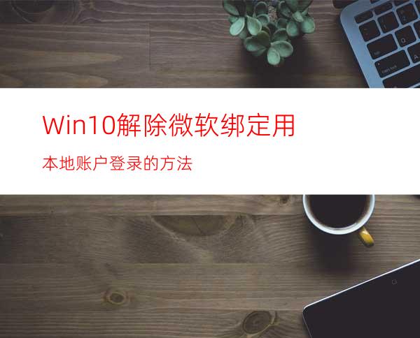 Win10解除微软绑定用本地账户登录的方法