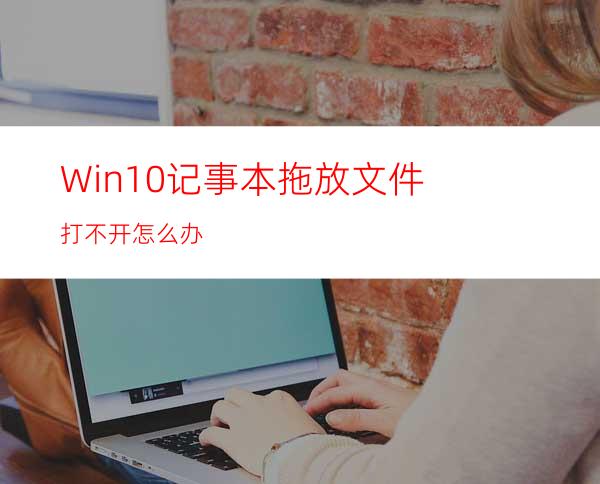 Win10记事本拖放文件打不开怎么办?