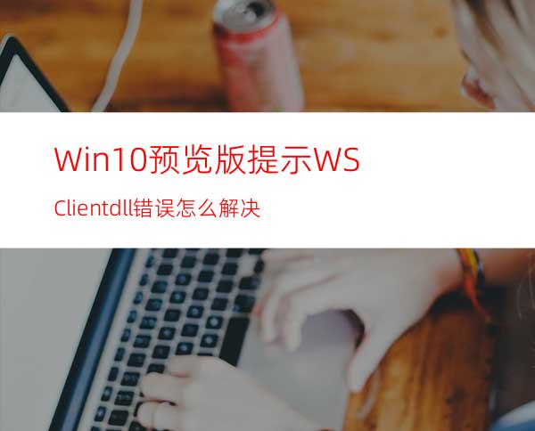 Win10预览版提示WSClient.dll错误怎么解决?