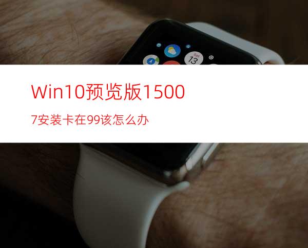 Win10预览版15007安装卡在99%该怎么办?