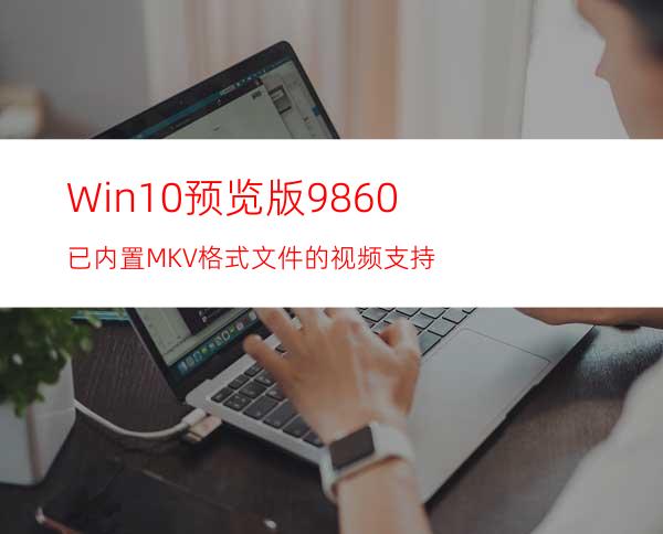 Win10预览版9860:已内置MKV格式文件的视频支持