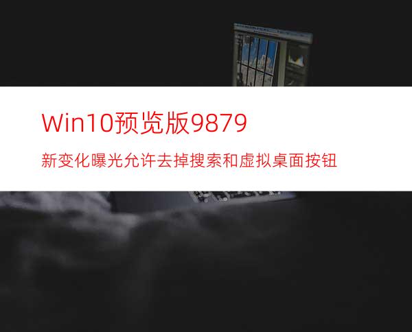 Win10预览版9879新变化曝光:允许去掉搜索和虚拟桌面按钮