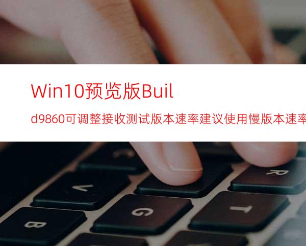 Win10预览版Build9860可调整接收测试版本速率建议使用慢版本速率