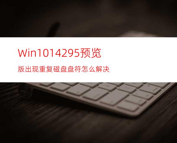 Win1014295预览版出现重复磁盘盘符怎么解决?