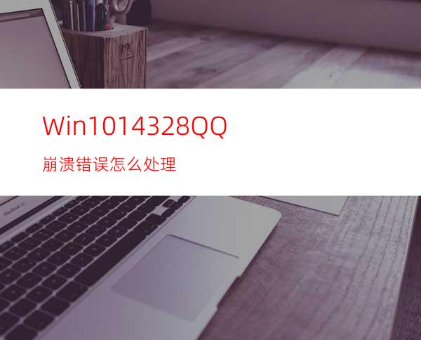 Win1014328QQ崩溃错误怎么处理?