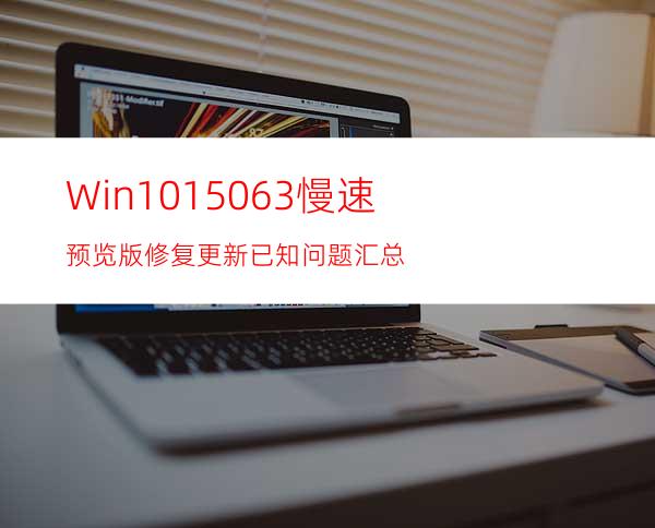 Win1015063慢速预览版修复更新已知问题汇总