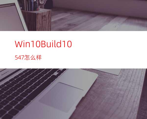 Win10Build10547怎么样