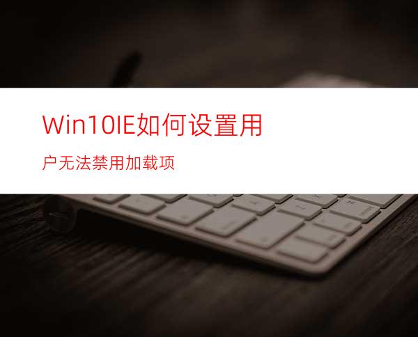 Win10IE如何设置用户无法禁用加载项