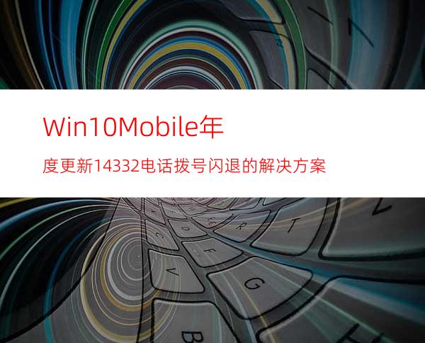 Win10Mobile年度更新14332电话拨号闪退的解决方案