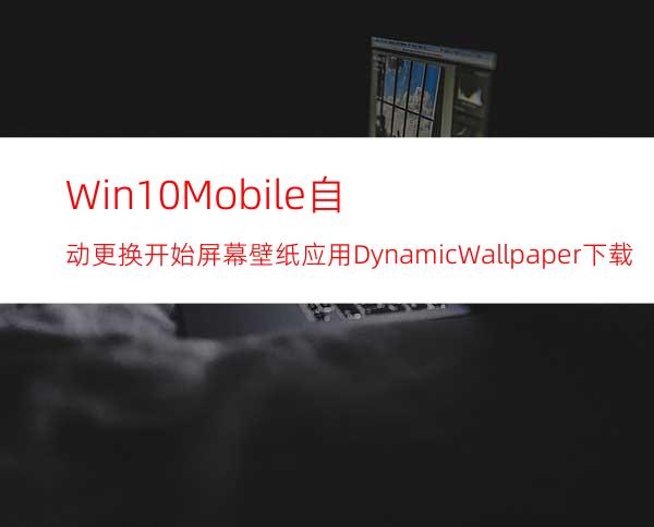 Win10Mobile自动更换开始屏幕壁纸应用DynamicWallpaper下载