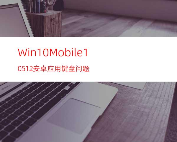 Win10Mobile10512安卓应用键盘问题