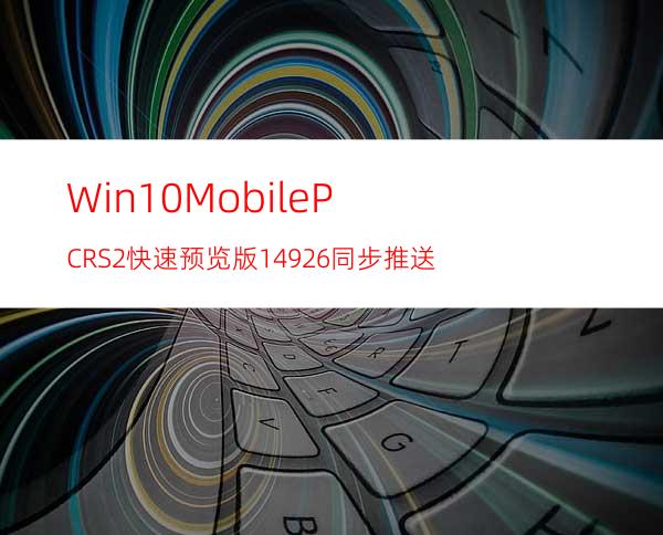 Win10Mobile/PCRS2快速预览版14926同步推送
