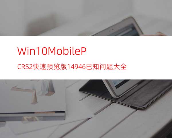 Win10Mobile/PCRS2快速预览版14946已知问题大全