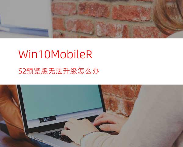 Win10MobileRS2预览版无法升级怎么办