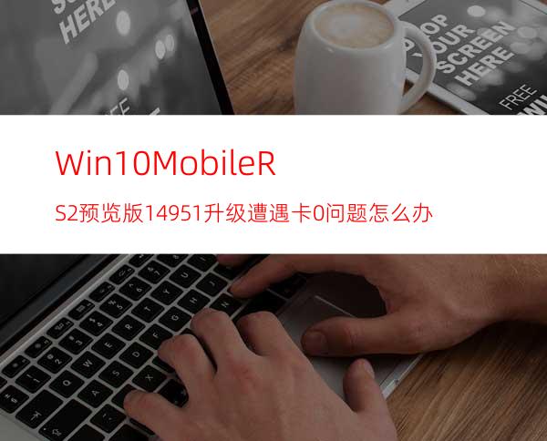 Win10MobileRS2预览版14951升级遭遇卡0%问题怎么办