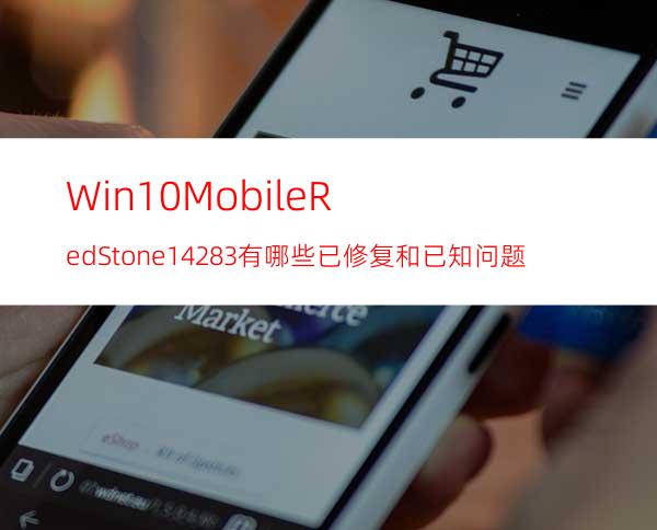 Win10MobileRedStone14283有哪些已修复和已知问题