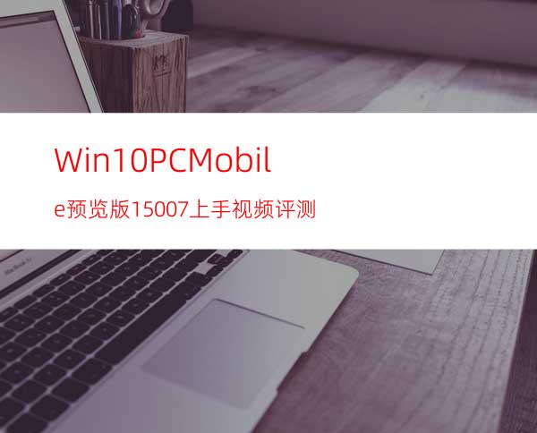 Win10PC/Mobile预览版15007上手视频评测