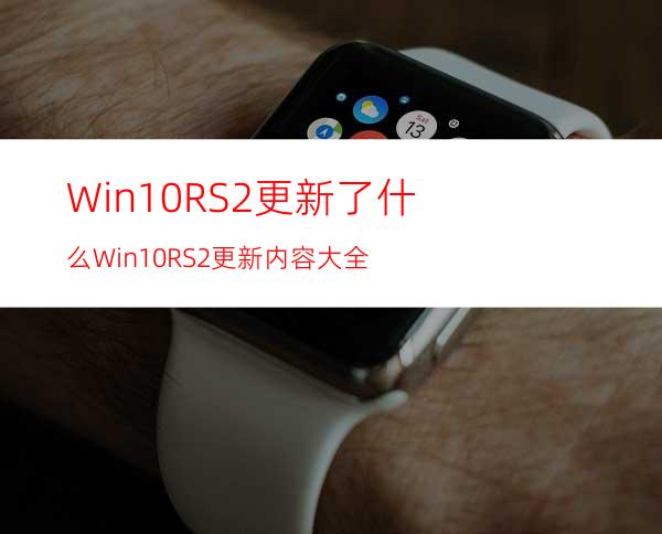 Win10RS2更新了什么?Win10RS2更新内容大全