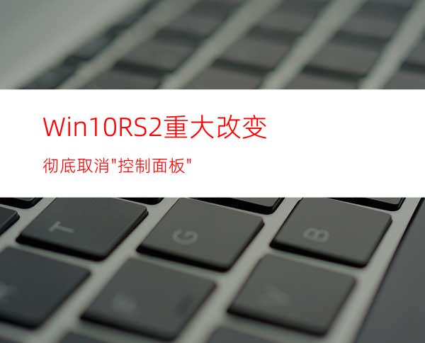 Win10RS2重大改变:彻底取消