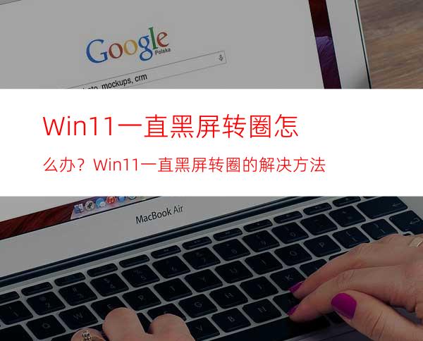 Win11一直黑屏转圈怎么办？Win11一直黑屏转圈的解决方法