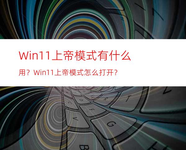 Win11上帝模式有什么用？Win11上帝模式怎么打开？