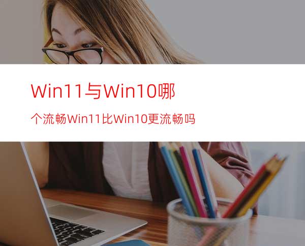 Win11与Win10哪个流畅Win11比Win10更流畅吗