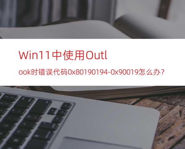 Win11中使用Outlook时错误代码0x80190194-0x90019怎么办？