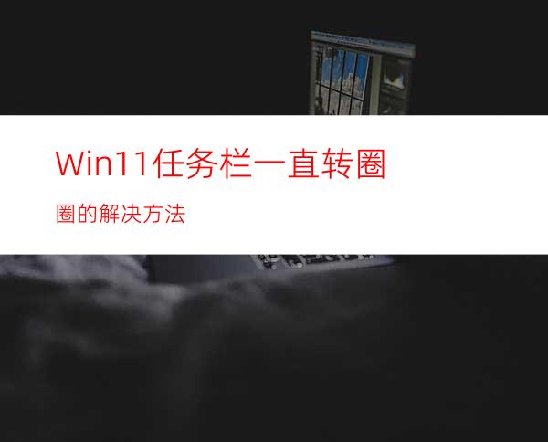 Win11任务栏一直转圈圈的解决方法