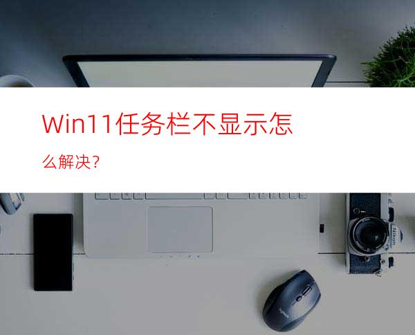 Win11任务栏不显示怎么解决？