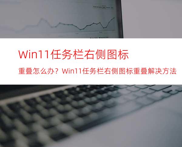 Win11任务栏右侧图标重叠怎么办？Win11任务栏右侧图标重叠解决方法