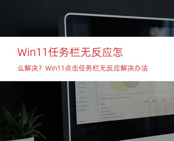 Win11任务栏无反应怎么解决？Win11点击任务栏无反应解决办法