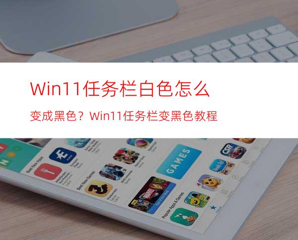 Win11任务栏白色怎么变成黑色？Win11任务栏变黑色教程