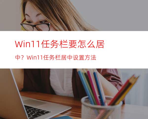 Win11任务栏要怎么居中？Win11任务栏居中设置方法